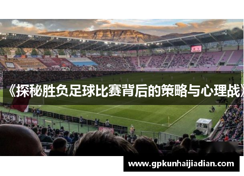 《探秘胜负足球比赛背后的策略与心理战》