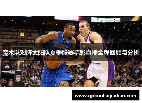 魔术队对阵太阳队夏季联赛精彩直播全程回顾与分析